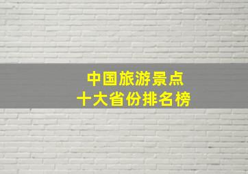 中国旅游景点十大省份排名榜