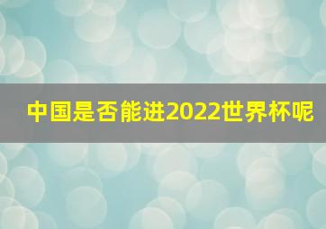 中国是否能进2022世界杯呢