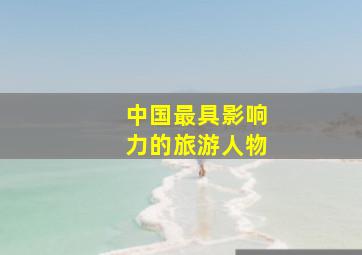 中国最具影响力的旅游人物