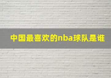 中国最喜欢的nba球队是谁