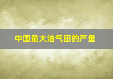 中国最大油气田的产量