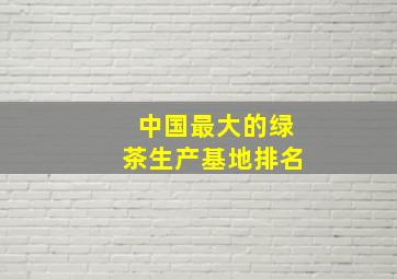 中国最大的绿茶生产基地排名