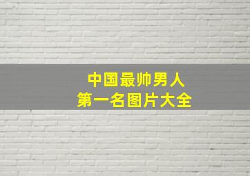 中国最帅男人第一名图片大全