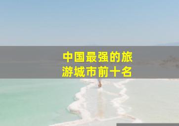 中国最强的旅游城市前十名