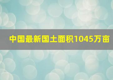 中国最新国土面积1045万亩