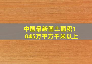 中国最新国土面积1045万平方千米以上