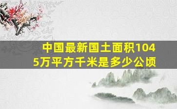 中国最新国土面积1045万平方千米是多少公顷