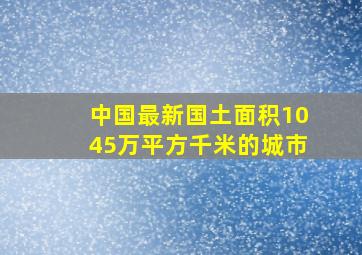 中国最新国土面积1045万平方千米的城市