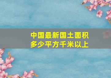 中国最新国土面积多少平方千米以上