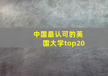 中国最认可的英国大学top20