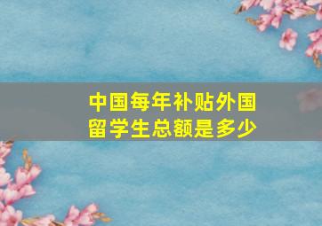 中国每年补贴外国留学生总额是多少