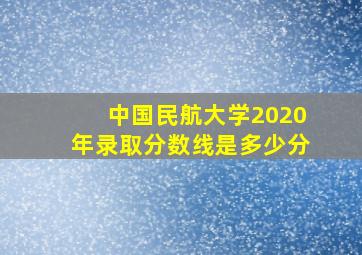 中国民航大学2020年录取分数线是多少分