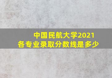 中国民航大学2021各专业录取分数线是多少