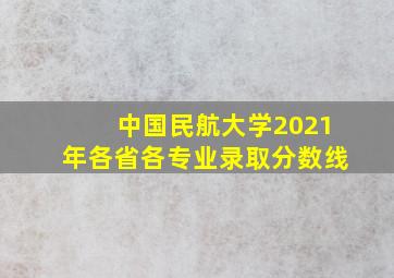 中国民航大学2021年各省各专业录取分数线