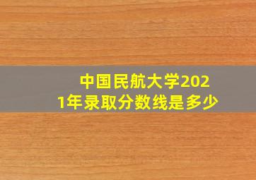 中国民航大学2021年录取分数线是多少