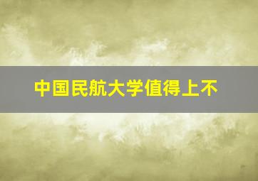 中国民航大学值得上不