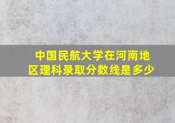 中国民航大学在河南地区理科录取分数线是多少