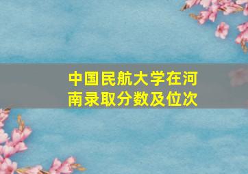 中国民航大学在河南录取分数及位次