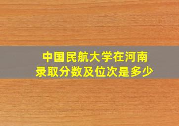 中国民航大学在河南录取分数及位次是多少