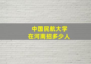 中国民航大学在河南招多少人