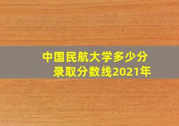 中国民航大学多少分录取分数线2021年