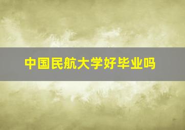 中国民航大学好毕业吗