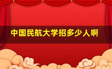 中国民航大学招多少人啊