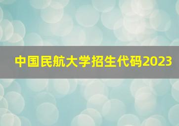 中国民航大学招生代码2023