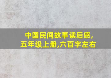 中国民间故事读后感,五年级上册,六百字左右