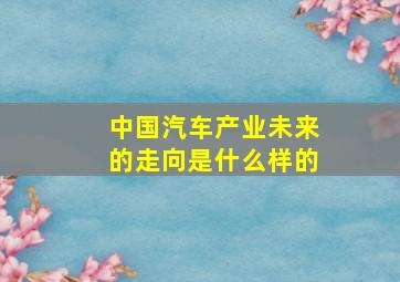 中国汽车产业未来的走向是什么样的