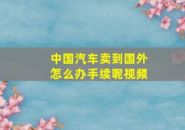 中国汽车卖到国外怎么办手续呢视频