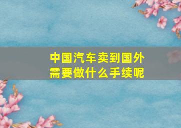 中国汽车卖到国外需要做什么手续呢