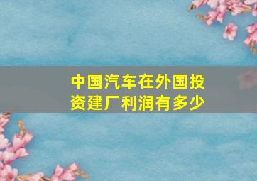 中国汽车在外国投资建厂利润有多少