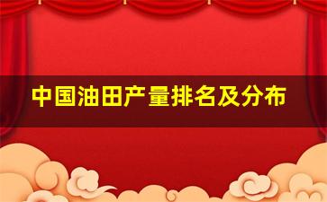 中国油田产量排名及分布