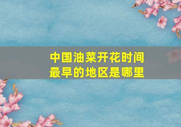 中国油菜开花时间最早的地区是哪里