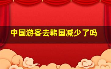 中国游客去韩国减少了吗