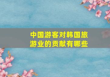 中国游客对韩国旅游业的贡献有哪些