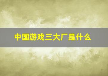 中国游戏三大厂是什么