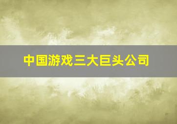 中国游戏三大巨头公司