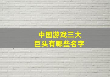 中国游戏三大巨头有哪些名字