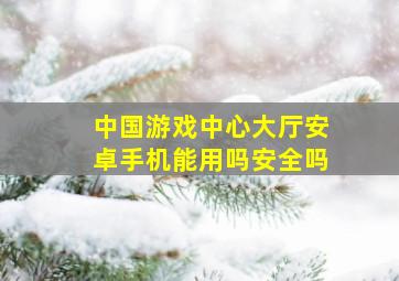 中国游戏中心大厅安卓手机能用吗安全吗