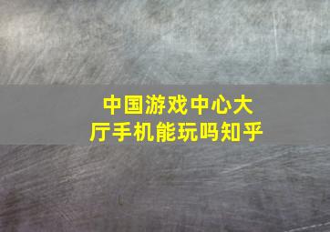 中国游戏中心大厅手机能玩吗知乎