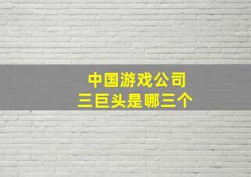 中国游戏公司三巨头是哪三个