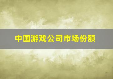 中国游戏公司市场份额