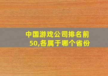 中国游戏公司排名前50,各属于哪个省份