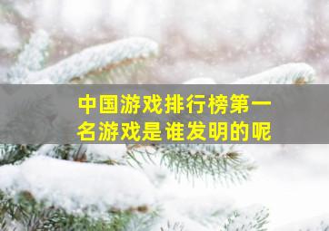 中国游戏排行榜第一名游戏是谁发明的呢