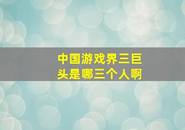 中国游戏界三巨头是哪三个人啊