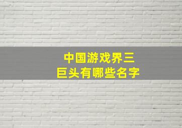 中国游戏界三巨头有哪些名字