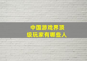 中国游戏界顶级玩家有哪些人