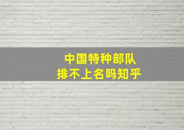 中国特种部队排不上名吗知乎